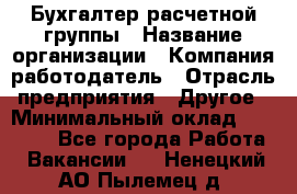 Бухгалтер расчетной группы › Название организации ­ Компания-работодатель › Отрасль предприятия ­ Другое › Минимальный оклад ­ 27 000 - Все города Работа » Вакансии   . Ненецкий АО,Пылемец д.